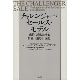 チャレンジャー・セールス・モデル 成約に直結させる「指導」「適応」「支配」／マシュー・ディクソン(著者),ブレント・アダムソン(著者),三木俊哉(訳者),ニール・ラッカム(ビジネス/経済)