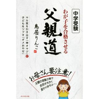 中学受験　わが子を合格させる父親道 ヤル気を引き出す「神オヤジ」と子どもをツブす「ダメおやぢ」／鳥居りんこ(著者)(人文/社会)