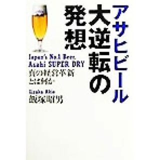 アサヒビール大逆転の発想 真の経営革新とは何か／飯塚昭男(著者)(ビジネス/経済)