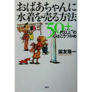おばあちゃんに水着を売る方法 “５０代以上”の心はこうつかめ／国友隆一(著者)(ビジネス/経済)