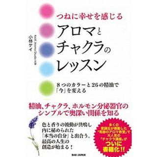 つねに幸せを感じるアロマとチャクラのレッスン ８つのカラーと２６の精油で「今」を変える /ＢＡＢジャパン/小林ケイ（単行本）