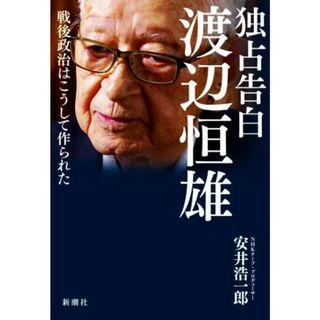 独占告白　渡辺恒雄 戦後政治はこうして作られた／安井浩一郎(著者)(人文/社会)