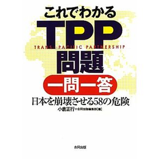 これでわかるＴＰＰ問題一問一答 日本を崩壊させる５８の危険／小倉正行，合同出版編集部【編】(ビジネス/経済)