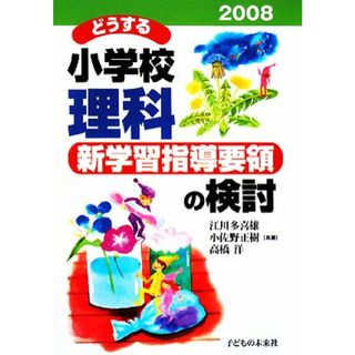 どうする小学校理科(２００８) 新学習指導要領の検討／江川多喜雄，小佐野正樹，高橋洋【共著】(人文/社会)