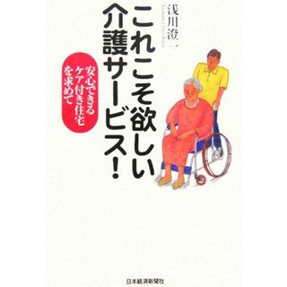 これこそ欲しい介護サービス！ 安心できるケア付き住宅を求めて／浅川澄一(著者)(人文/社会)