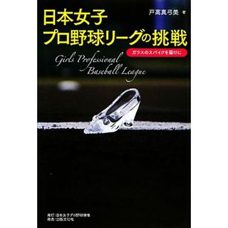 日本女子プロ野球リーグの挑戦 ガラスのスパイクを届けに／戸高真弓美【著】(趣味/スポーツ/実用)