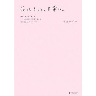 花はそっと、日常に。 選ぶ、かざる、愛でる。いつもの暮らしの景色を変える花の選び方、しつらい方。 ＭＡＲＢＬＥ　ＢＯＯＫＳ／平井かずみ【著】(住まい/暮らし/子育て)