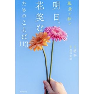 写真集　明日、花笑むためのことば１１３ 風景で紡ぐ／深谷圭助(監修),紡季(写真家)(住まい/暮らし/子育て)