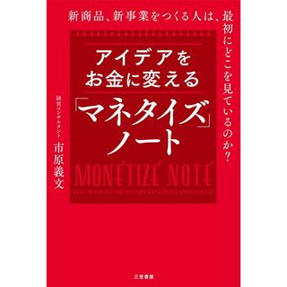 アイデアをお金に変える「マネタイズ」ノート 新商品、新事業をつくる人は、最初にどこを見ているの/三笠書房/市原義文（単行本）