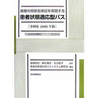 医療の質安全保証を実現する患者状態適応型パス(事例集２００６年版)／飯塚悦功，棟近雅彦，水流聡子【監修】，患者状態適応型パスシステム研究会【編著】