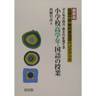 西郷竹彦教科書指導ハンドブック 子どもの見方・考え方を育てる 小学校高学年・国語の授業 最新版/明治図書出版/西郷竹彦（単行本）