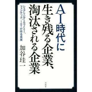 ＡＩ時代に生き残る企業、淘汰される企業 シェアリング・エコノミー、フィンテック、ＩｏＴが作る未来／加谷珪一(著者)(ビジネス/経済)