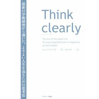 Ｔｈｉｎｋ　ｃｌｅａｒｌｙ 最新の学術研究から導いた、よりよい人生を送るための思考法／ロルフ・ドベリ(著者),安原実津(訳者)(ビジネス/経済)