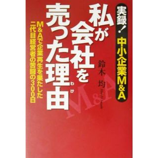 私が会社を売った理由 実録！中小企業Ｍ＆Ａ　Ｍ＆Ａで企業再生を果たした二代目経営者の苦闘の３００日／鈴木均(著者)(ビジネス/経済)