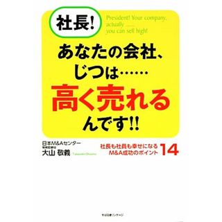社長！あなたの会社、じつは…高く売れるんです！！ 社長も社員も幸せになるＭ＆Ａ成功のポイント１４／大山敬義【著】(ビジネス/経済)
