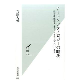 アート×テクノロジーの時代 社会を変革するクリエイティブ・ビジネス /光文社/宮津大輔（新書）