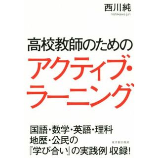 高校教師のためのアクティブ・ラーニング 国語・数学・英語・理科　地歴・公民の『学び合い』の実践例収録！／西川純(著者)(人文/社会)