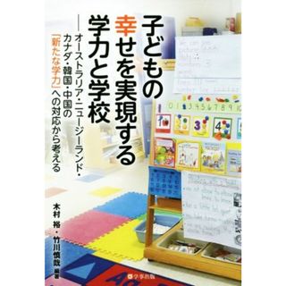 子どもの幸せを実現する学力と学校 オーストラリア・ニュージーランド・カナダ・韓国・中国の「新たな学力」への対応から考える／木村裕(著者),竹川慎哉(著者)(人文/社会)